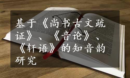 基于《尚书古文疏证》、《音论》、《轩语》的知音韵研究