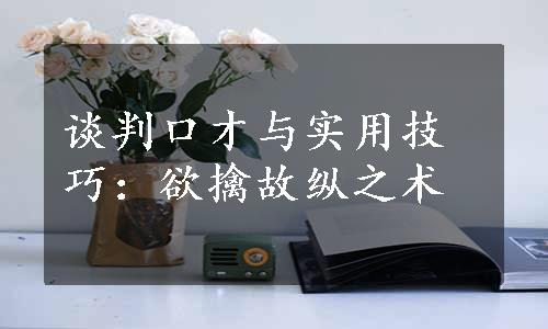 谈判口才与实用技巧：欲擒故纵之术