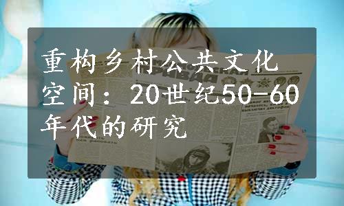 重构乡村公共文化空间：20世纪50-60年代的研究