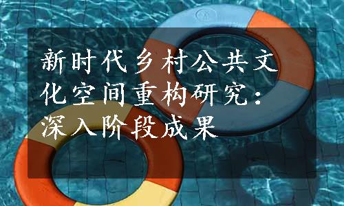 新时代乡村公共文化空间重构研究：深入阶段成果