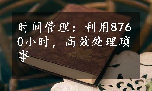 时间管理：利用8760小时，高效处理琐事