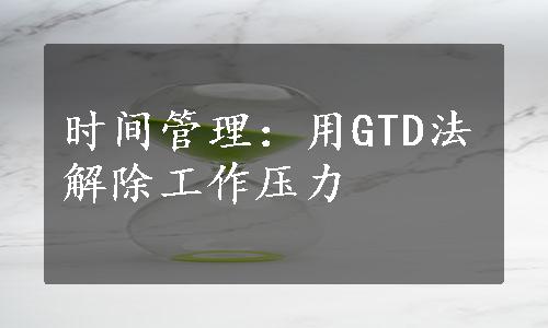 时间管理：用GTD法解除工作压力