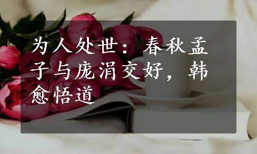 为人处世：春秋孟子与庞涓交好，韩愈悟道