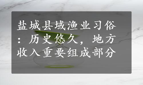 盐城县域渔业习俗：历史悠久，地方收入重要组成部分