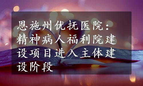 恩施州优抚医院：精神病人福利院建设项目进入主体建设阶段