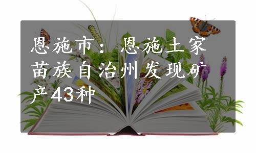 恩施市：恩施土家苗族自治州发现矿产43种