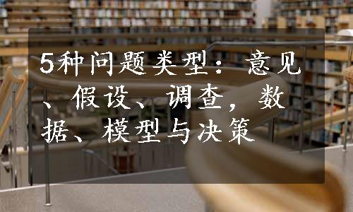 5种问题类型：意见、假设、调查，数据、模型与决策