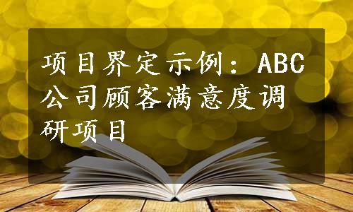 项目界定示例：ABC公司顾客满意度调研项目