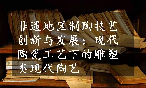 非遗地区制陶技艺创新与发展：现代陶瓷工艺下的雕塑类现代陶艺