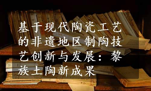 基于现代陶瓷工艺的非遗地区制陶技艺创新与发展：黎族土陶新成果