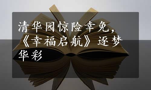 清华园惊险幸免，《幸福启航》逐梦华彩