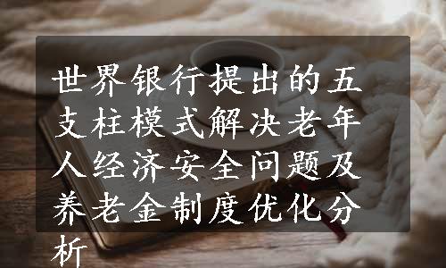 世界银行提出的五支柱模式解决老年人经济安全问题及养老金制度优化分析