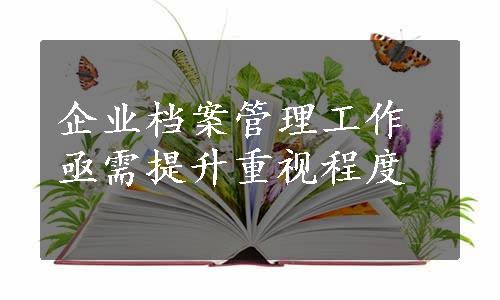 企业档案管理工作亟需提升重视程度