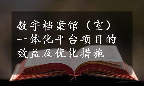 数字档案馆（室）一体化平台项目的效益及优化措施