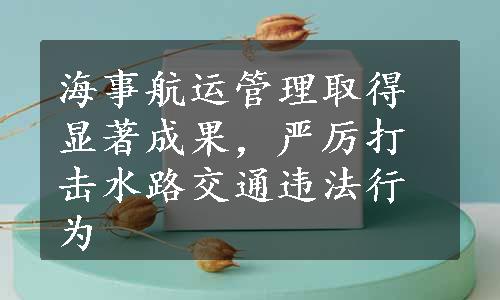 海事航运管理取得显著成果，严厉打击水路交通违法行为