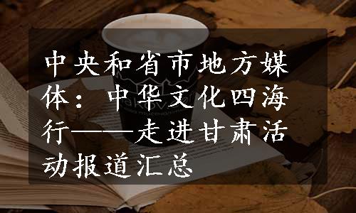 中央和省市地方媒体：中华文化四海行——走进甘肃活动报道汇总