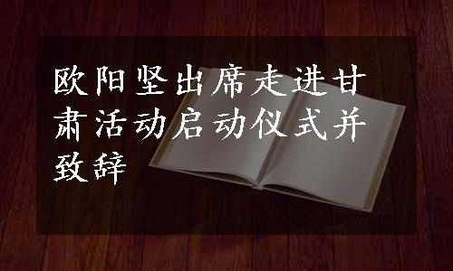 欧阳坚出席走进甘肃活动启动仪式并致辞