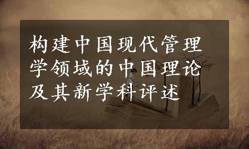 构建中国现代管理学领域的中国理论及其新学科评述