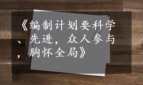 《编制计划要科学、先进，众人参与，胸怀全局》