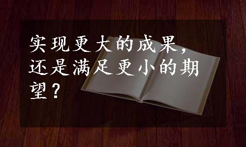 实现更大的成果，还是满足更小的期望？