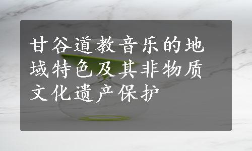 甘谷道教音乐的地域特色及其非物质文化遗产保护