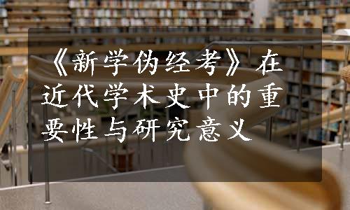 《新学伪经考》在近代学术史中的重要性与研究意义