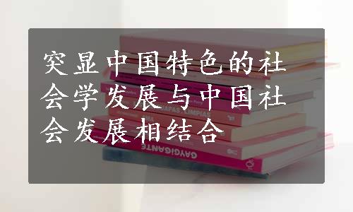 突显中国特色的社会学发展与中国社会发展相结合