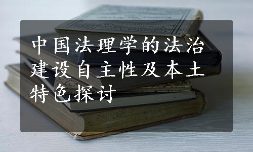 中国法理学的法治建设自主性及本土特色探讨