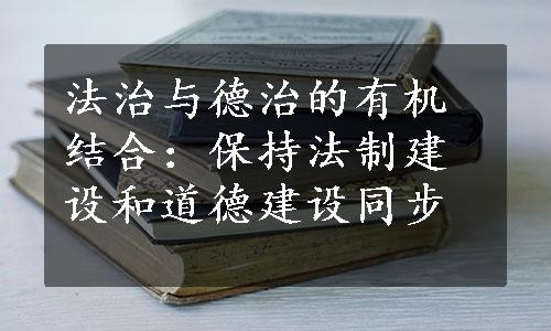 法治与德治的有机结合：保持法制建设和道德建设同步