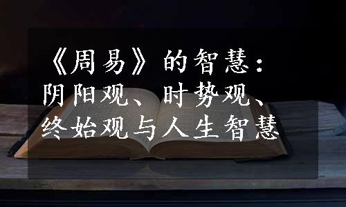 《周易》的智慧：阴阳观、时势观、终始观与人生智慧