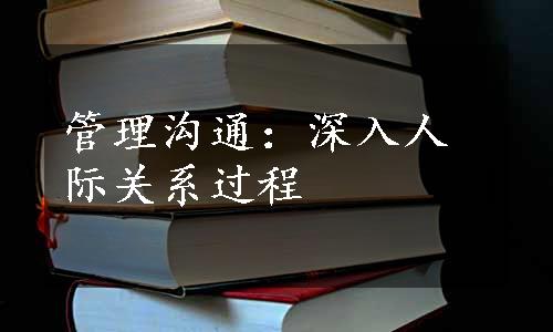 管理沟通：深入人际关系过程