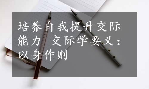 培养自我提升交际能力 交际学要义：以身作则