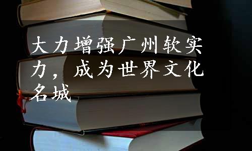 大力增强广州软实力，成为世界文化名城