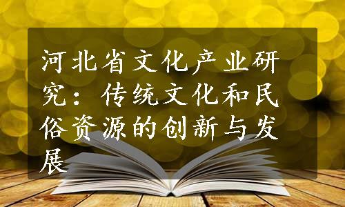 河北省文化产业研究：传统文化和民俗资源的创新与发展