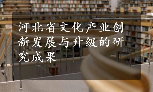 河北省文化产业创新发展与升级的研究成果