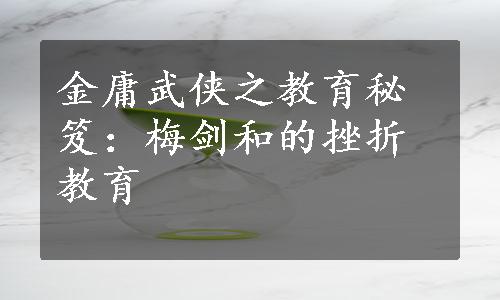 金庸武侠之教育秘笈：梅剑和的挫折教育