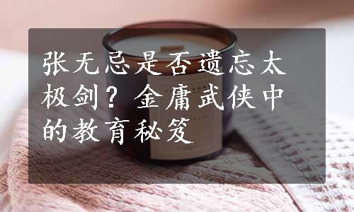 张无忌是否遗忘太极剑？金庸武侠中的教育秘笈