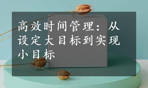 高效时间管理：从设定大目标到实现小目标