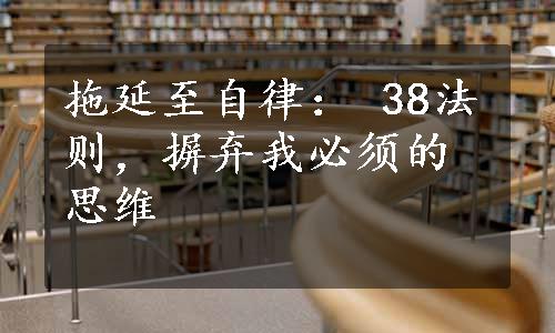 拖延至自律： 38法则，摒弃我必须的思维