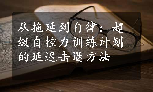 从拖延到自律：超级自控力训练计划的延迟击退方法