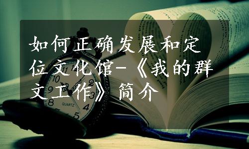 如何正确发展和定位文化馆-《我的群文工作》简介