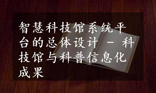 智慧科技馆系统平台的总体设计 - 科技馆与科普信息化成果