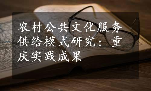 农村公共文化服务供给模式研究：重庆实践成果