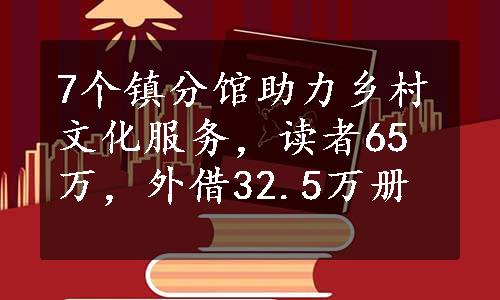 7个镇分馆助力乡村文化服务，读者65万，外借32.5万册