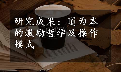 研究成果：道为本的激励哲学及操作模式