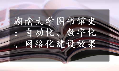 湖南大学图书馆史：自动化、数字化、网络化建设效果