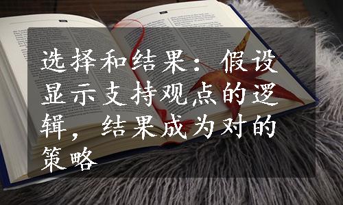 选择和结果：假设显示支持观点的逻辑，结果成为对的策略