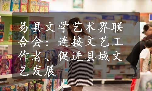 易县文学艺术界联合会：连接文艺工作者、促进县域文艺发展