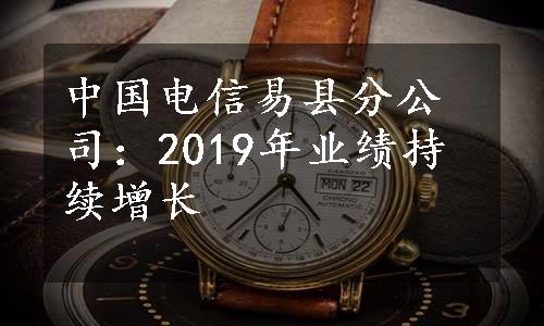 中国电信易县分公司：2019年业绩持续增长