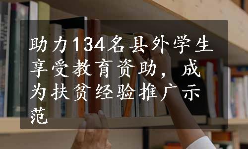 助力134名县外学生享受教育资助，成为扶贫经验推广示范